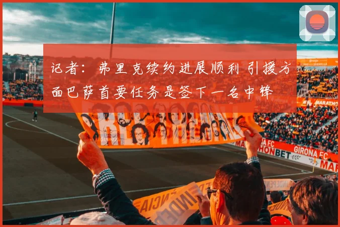 记者：弗里克续约进展顺利 引援方面巴萨首要任务是签下一名中锋