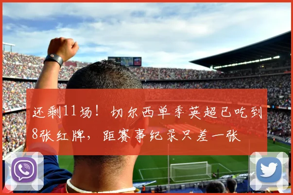 还剩11场！切尔西单季英超已吃到8张红牌，距赛事纪录只差一张